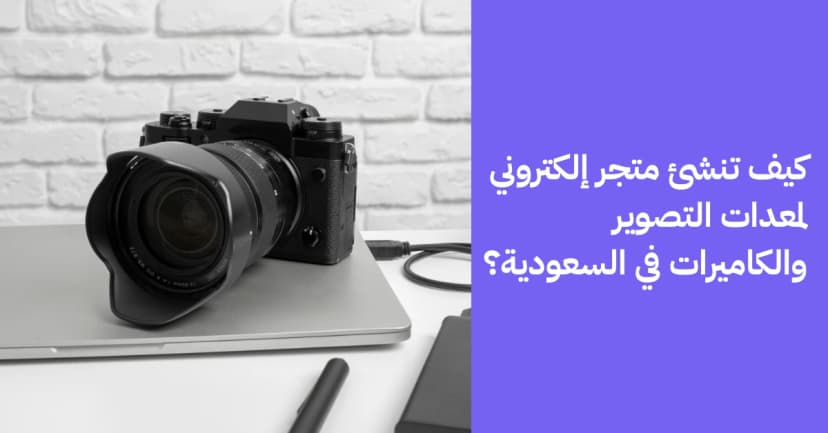 كيف تنشئ متجر إلكتروني لمعدات التصوير والكاميرات في السعودية؟