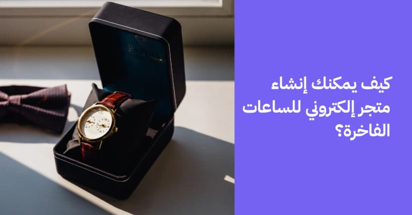 كيف يمكنك إنشاء متجر إلكتروني للساعات الفاخرة؟