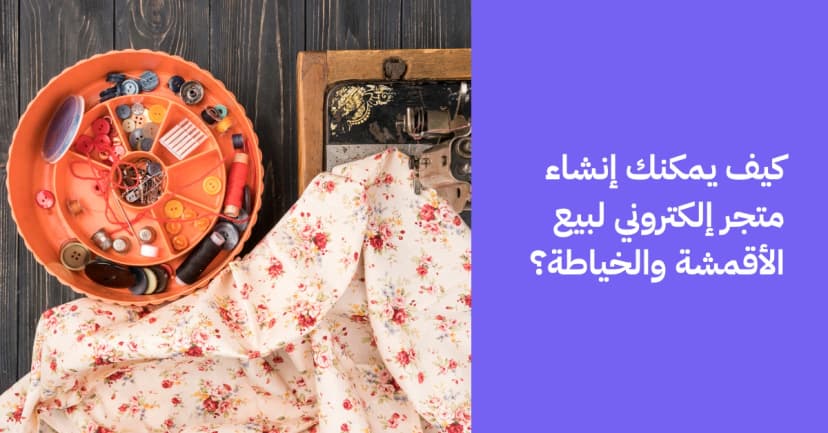 كيف يمكنك إنشاء متجر إلكتروني لبيع الأقمشة والخياطة؟